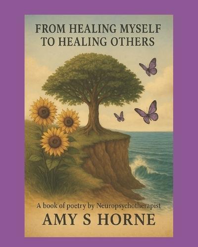 From Healing Myself To Healing Others: A book of Poetry by Neuropsychotherapist Amy S Horne, LCMHCS, NPT-C, CIMNTT, MFT