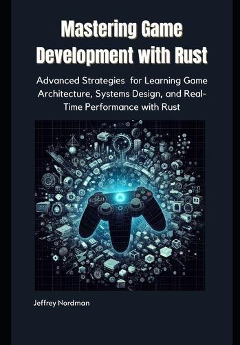 Mastering Game Development with Rust: Advanced Strategies for Learning Game Architecture, Systems Design, and Real-Time Performance with Rust