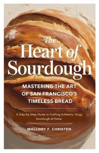 The Heart of Sourdough Mastering the Art of San Francisco's Timeless Bread: A Step-by-Step Guide to Crafting Authentic, Tangy Sourdough at Home