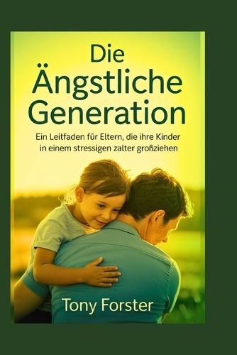 Die ängstliche Generation: Ein Leitfaden für Eltern, die ihre Kinder in einem stressigen Zeitalter großziehen