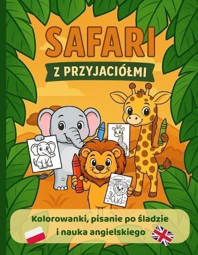 Safari z Przyjaciólmi - Kolorowanki i Nauka Pisania po &#346;ladzie (Polski i Angielski): Zwierz&#281;ta, pisanie po &#347;ladzie, dwuj&#281;zyczne nazwy, labirynt i cwiczenie l&#261;czenia w pary