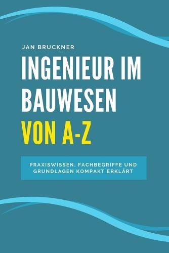 Ingenieur im Bauwesen von A-Z: Das umfassende Nachschlagewerk für Bauingenieurinnen - Praxiswissen, Fachbegriffe und Grundlagen kompakt erklärt