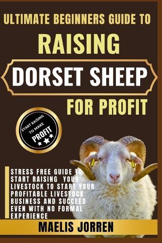 Ultimate Beginners Guide to Raising Dorset Sheep for Profit: Everything You Need to Know to Start, Manage, and Succeed With Dorset Sheep Farming Even With Zero Experience