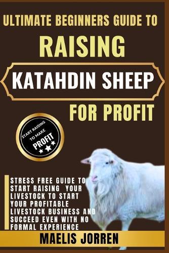 Ultimate Beginners Guide to Raising Katahdin Sheep for Profit: A Step-by-Step Handbook to Starting and Growing a Profitable Katahdin Sheep Farming Business from Scratch