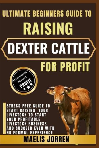 Ultimate Beginners Guide to Raising Dexter Cattle for Profit: The First-Time Farmer's Blueprint for Profitable Dexter Cattle Raising, Marketing, and Herd Expansion