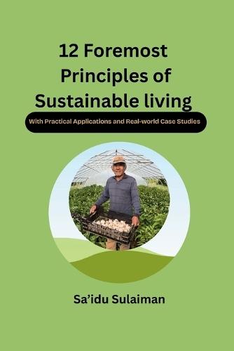 12 Foremost Principles of Sustainable Living: (With Practical Applications and Real-world Case Studies)