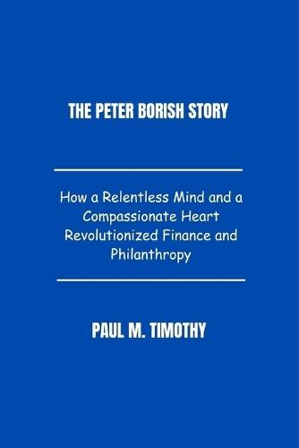The Peter Borish Story: The Inspiring Journey of a Visionary Philanthropist Transforming the World Through Knowledge and Compassion