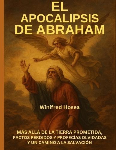 El Apocalipsis de Abraham: Más Allá de la Tierra Prometida, Pactos Perdidos Y Profecías Olvidadas Y Un Camino a la Salvación