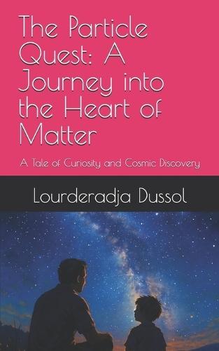 The Particle Quest: A Journey into the Heart of Matter: A Tale of Curiosity and Cosmic Discovery