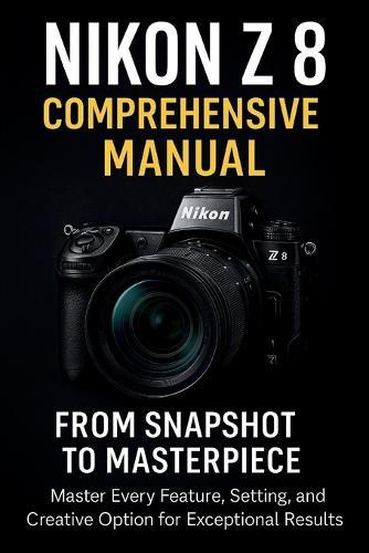 Nikon Z8 Comprehensive Manual From Snapshot to Masterpiece