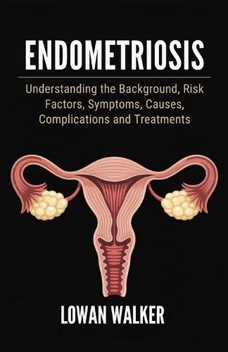 Endometriosis: Understanding the Background, Risk Factors, Symptoms, Causes, Complications, and Treatments