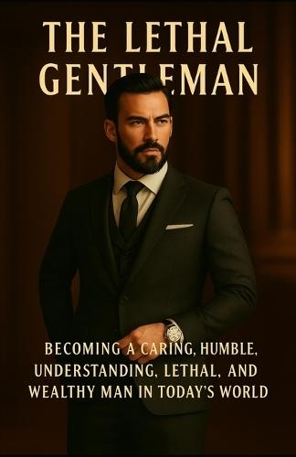 The Lethal Gentleman: Becoming a Caring, Humble, Undertsanding, Lethal, and Wealthy man in Today's World