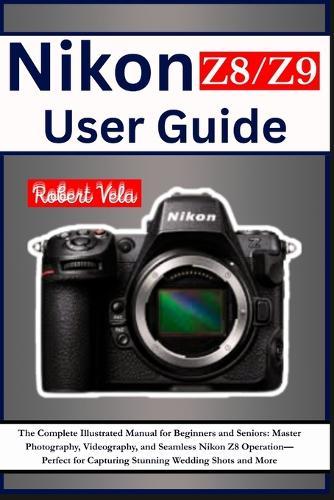 Nikon Z8/Z9 User Guide: The Complete Illustrated Manual for Beginners and Seniors: Master Photography, Videography, and Seamless Nikon Z8/Z9 Operation-Perfect for Capturing Stunning Wedding Shots and More