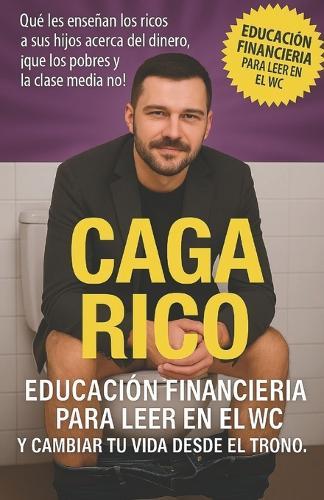 Caga Rico. Educación financiera para leer en el WC y cambiar tu vida desde el trono: Que les enseñan los ricos a sus hijos acerca del dinero, ¡Que los pobres y la clase media no!