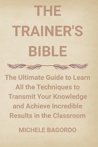 The Trainer's Bible: The DEFINITIVE BOOK to learn all the techniques to transmit your knowledge and achieve incredible results in the classroom