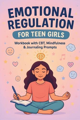 Emotional Regulation for Teen Girls: CBT Tools, Coping Skills, and Mindfulness Strategies to Manage Anxiety, Boost Self-Esteem, and Stay Calm