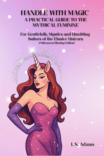 Handle With Magic: A Practical Guide to the Mythical Feminine: For Gentlefolk, Mystics, and Unwitting Suitors of the Elusive Unicorn (Glitterproof Binding Edition)
