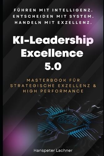 KI-Leadership Excellence 5.0: Das Masterbook für strategische Führung, Innovation & High Performance