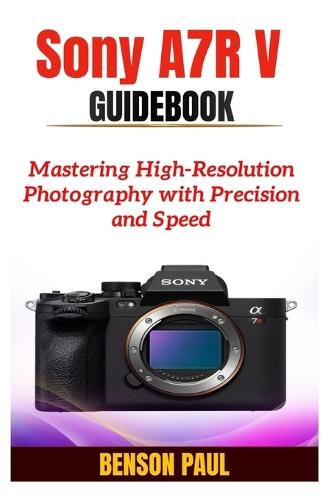 Sony A7R V Guidebook: Mastering High-Resolution Photography with Precision and Speed