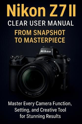 Nikon Z7 II Clear User Manual From Snapshot to Masterpiece