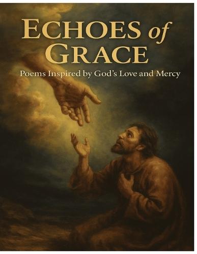 Echoes of Grace: Poems Inspired by God's Love and Mercy: Faith-Based Poetry That Reflects God's Mercy, Truth, and Light