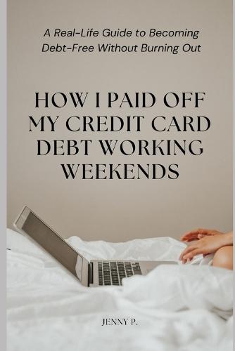 How I Paid Off My Credit Card Debt Working Weekends: A Real-Life Guide to Becoming Debt-Free Without Burning Out