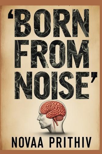 Born from Noise: A Brutal Truth About How Chaos Creates, Corrupts, and Controls Our Thoughts: A mind isn't born - it's built by the noise around it. Psychological Non-Fiction Raw Human Reality Experimental Mental Philosophy