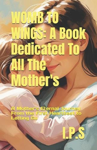 Womb to Wings: A Book Dedicated To All The Mother's: A Mother's Eternal Journey From the First Heartbeat to Letting Go