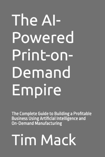 The AI-Powered Print-on-Demand Empire: The Complete Guide to Building a Profitable Business Using Artificial Intelligence and On-Demand Manufacturing