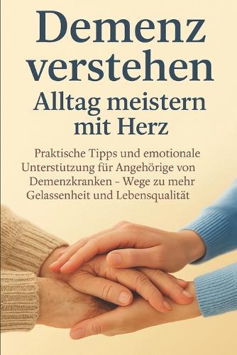 Demenz verstehen: Alltag meistern mit Herz: Praktische Tipps und emotionale Unterstützung für Angehörige von Demenzkranken - Wege zu mehr Gelassenheit und Lebensqualität