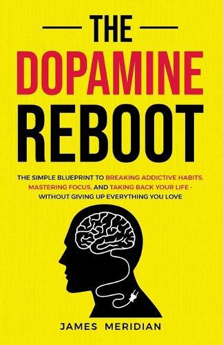 The Dopamine Reboot: The Simple Blueprint to Breaking Addictive Habits, Mastering Focus, and Taking Back Your Life - Without Giving Up Everything You Love