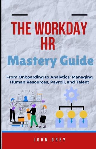 The Workday HR Mastery Guide: From Onboarding to Analytics: Managing Human Resources, Payroll, and Talent