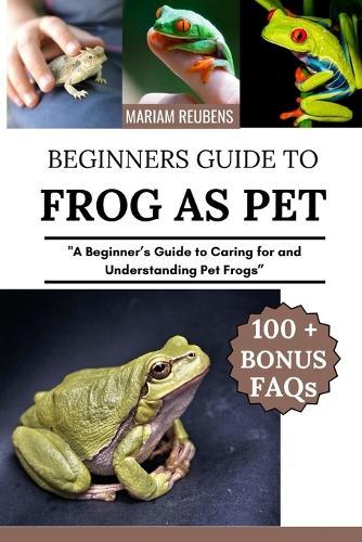 Frog as Pet: ""A Beginner's Guide to Caring for and Understanding Pet Frogs""