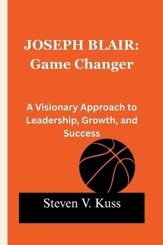 Joseph Blair: Game Changer: A Visionary Approach to Leadership, Growth, and Success