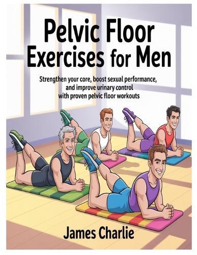 Pelvic Floor Exercises for Men: Strengthen Your Core, Boost Sexual Performance, and Improve Urinary Control with Proven Pelvic Floor Workouts