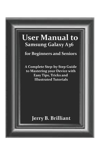 User Manual to Samsung Galaxy A36 for Beginners and Seniors: A Complete Step-by-Step Guide to Mastering your Device with Easy Tips, Tricks and Illustrated Tutorials