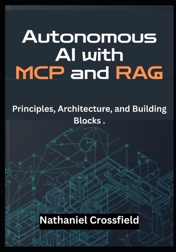 Autonomous AI with MCP and RAG: Principles, Architecture, and Building Blocks . - A Developer's Guide to Building LLM Agents with LangChain, OpenAI, and Vector Databases