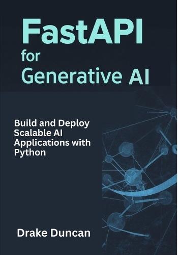 FastAPI for Generative AI: Build and Deploy Scalable AI Applications with Python