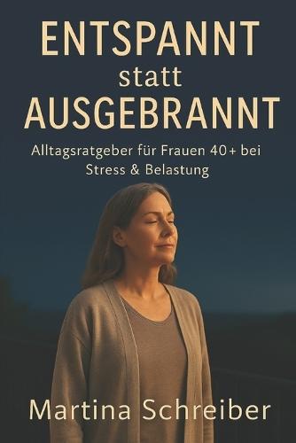 Entspannt statt ausgebrannt - Alltagsratgeber für Frauen 40+ bei Stress & Belastung: Kleine Schritte raus aus dem Dauerstress - zurück zu dir selbst