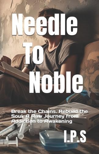 Needle To Noble: Break the Chains. Rebuild the Soul. A Raw Journey from Addiction to Awakening