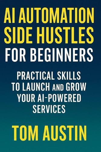 AI Automation Side Hustles for Beginners: Practical Skills to Launch and Grow Your AI-Powered Services