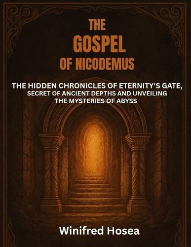 The Gospel of Nicodemus: The Hidden Chronicles of Eternity's Gate, Secret of Ancient Depths and Unveiling the Mysteries of Abyss