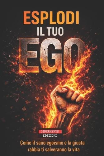 Esplodi Il Tuo Ego: Come il sano egoismo e la giusta rabbia ti possono salvare la vita