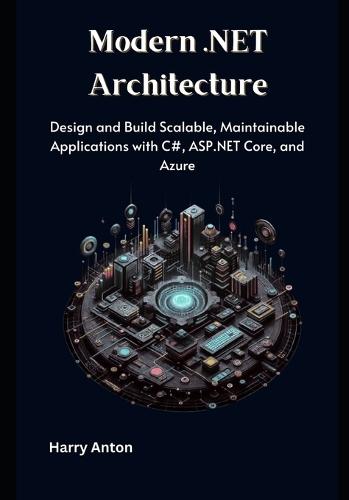 Modern .NET Architecture: Design and Build Scalable, Maintainable Applications with C#, ASP.NET Core, and Azure