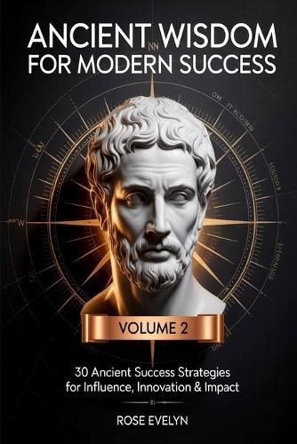 Ancient Wisdom for Modern Success: 30 Ancient Success Strategies for Influence, Innovation & Impact - Master the Timeless Arts of Communication, Leadership, Legacy-Building, Innovation & Worldview Shaping (Volume 2)