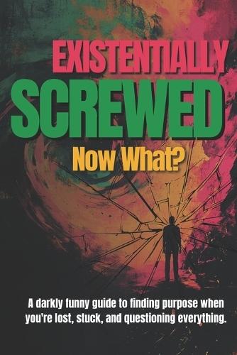 Existentially Screwed: Now What?: A darkly funny guide to finding purpose when you're lost, stuck, and questioning everything.