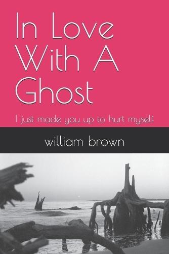 In Love With A Ghost: I just made you up to hurt myself