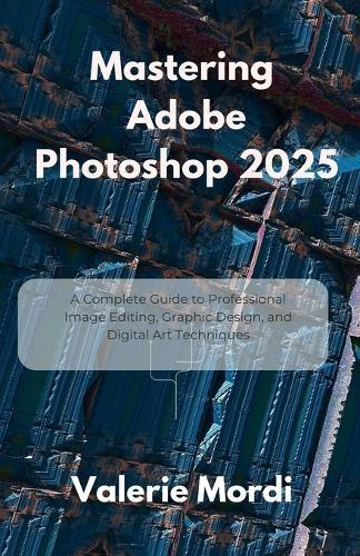 Mastering Adobe Photoshop 2025: A Complete Guide to Professional Image Editing, Graphic Design, and Digital Art Techniques