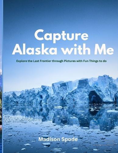 Capture Alaska with Me: Explore the Last Frontier through Pictures with Fun Things to do