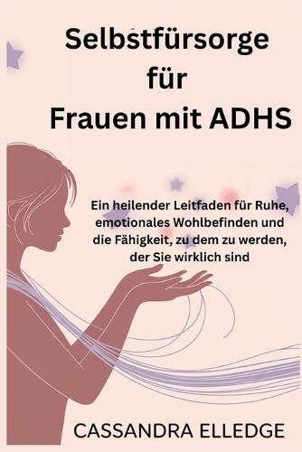 Selbstfürsorge für Frauen mit ADHS: Ein heilender Leitfaden für Ruhe, emotionales Wohlbefinden und die Fähigkeit, zu dem zu werden, der Sie wirklich sind